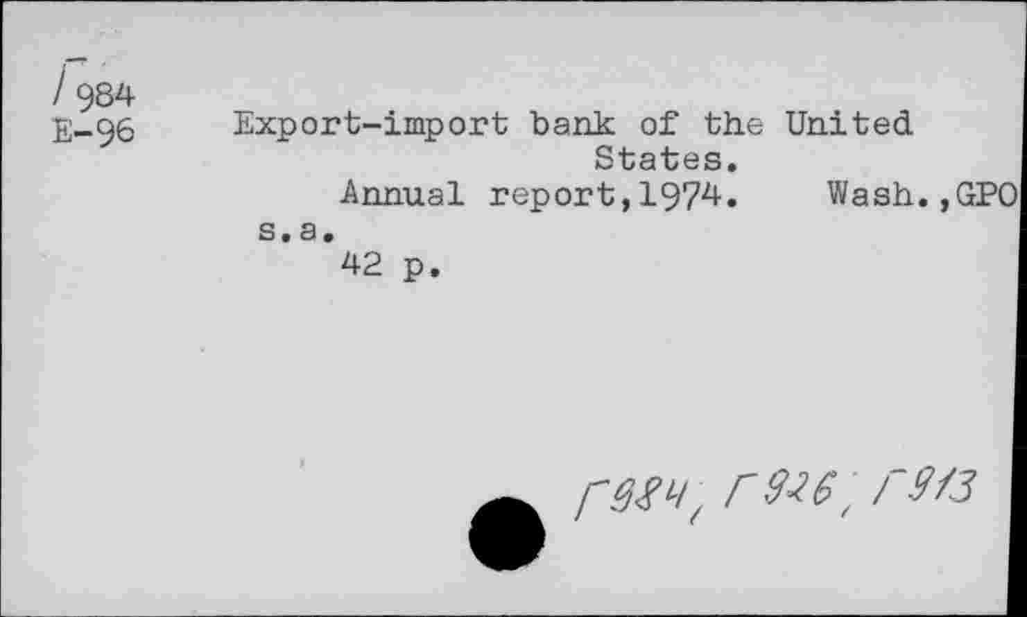 ﻿/ 984 E-96
Export-import bank of the United States.
Annual report,1974. Wash.,
s. a.
42 p.
/W/, r №61 / 9/3